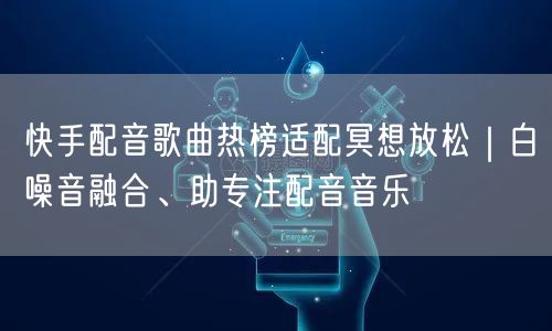 快手配音歌曲热榜适配冥想放松｜白噪音融合、助专注配音音乐