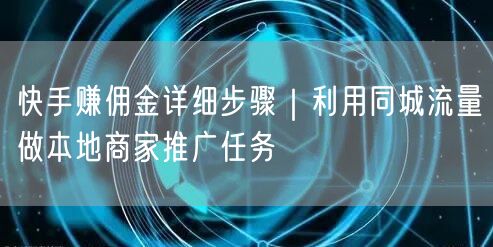 快手赚佣金详细步骤｜利用同城流量做本地商家推广任务