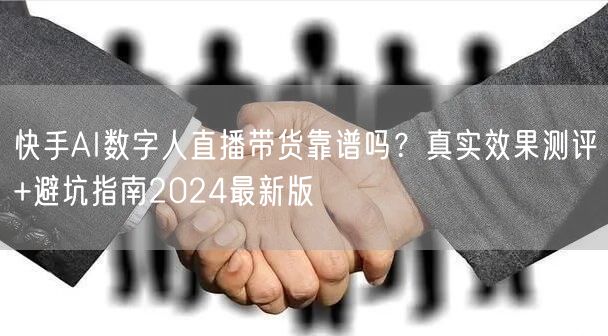 快手AI数字人直播带货靠谱吗？真实效果测评+避坑指南2024最新版
