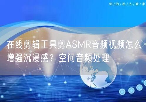 在线剪辑工具剪ASMR音频视频怎么增强沉浸感？空间音频处理