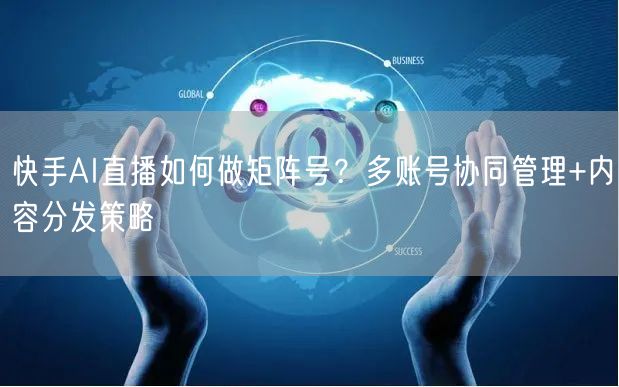 快手AI直播如何做矩阵号？多账号协同管理+内容分发策略