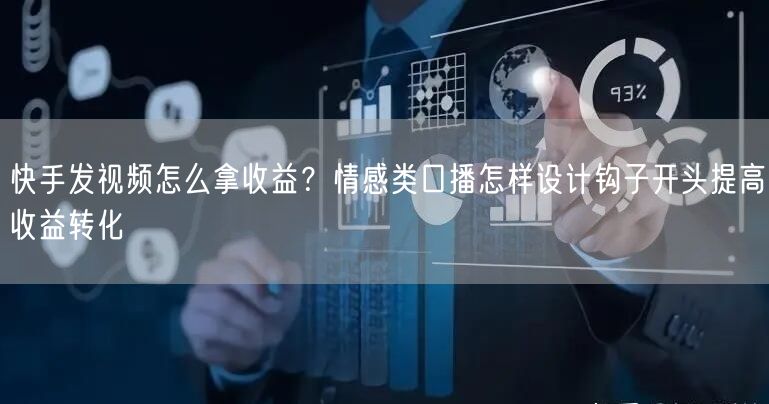 快手发视频怎么拿收益？情感类口播怎样设计钩子开头提高收益转化