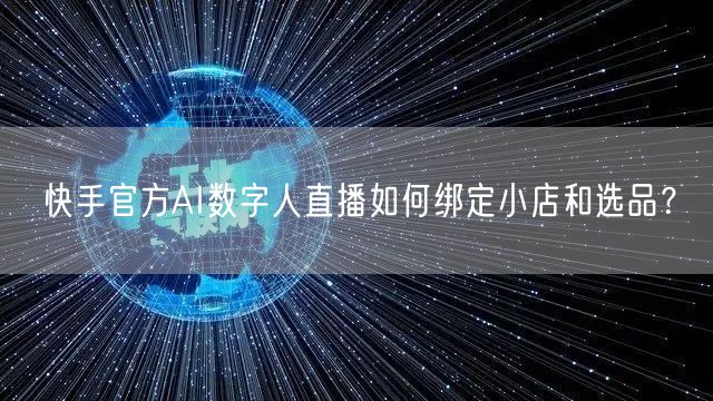 快手官方AI数字人直播如何绑定小店和选品？