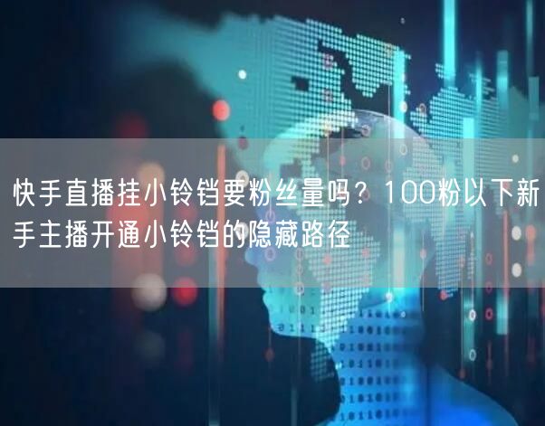 快手直播挂小铃铛要粉丝量吗？100粉以下新手主播开通小铃铛的隐藏路径