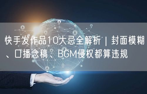 快手发作品10大忌全解析｜封面模糊、口播念稿、BGM侵权都算违规