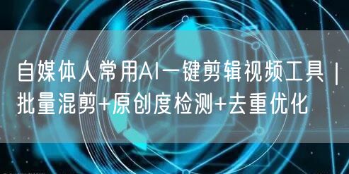 自媒体人常用AI一键剪辑视频工具｜批量混剪+原创度检测+去重优化