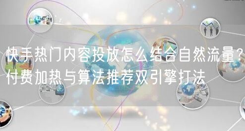 快手热门内容投放怎么结合自然流量？付费加热与算法推荐双引擎打法