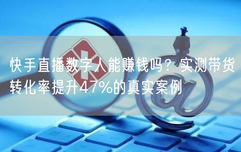快手直播数字人能赚钱吗？实测带货转化率提升47%的真实案例