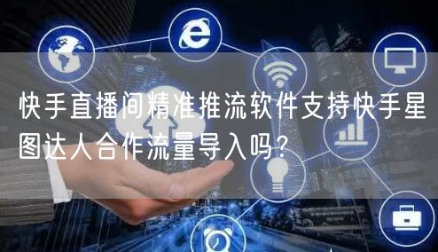 快手直播间精准推流软件支持快手星图达人合作流量导入吗？