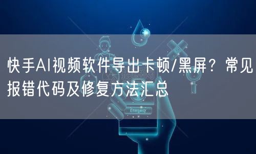 快手AI视频软件导出卡顿/黑屏？常见报错代码及修复方法汇总