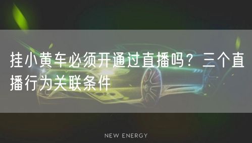 挂小黄车必须开通过直播吗？三个直播行为关联条件