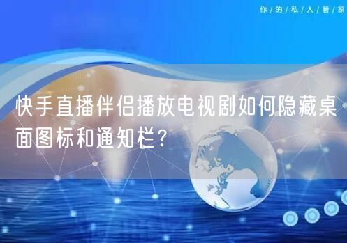 快手直播伴侣播放电视剧如何隐藏桌面图标和通知栏？