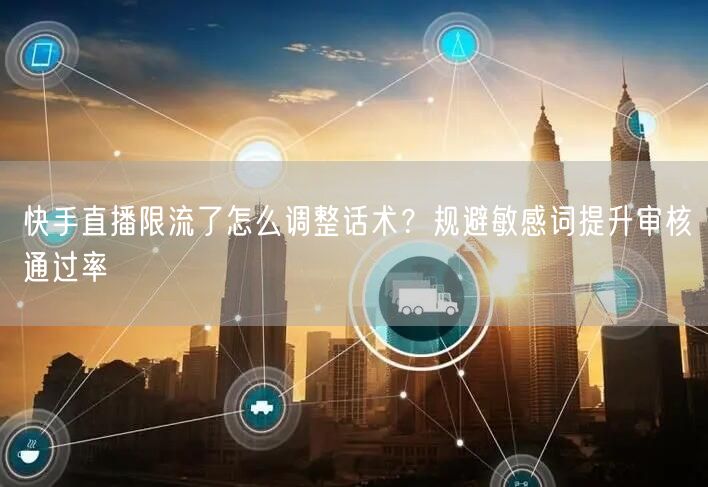 快手直播限流了怎么调整话术？规避敏感词提升审核通过率