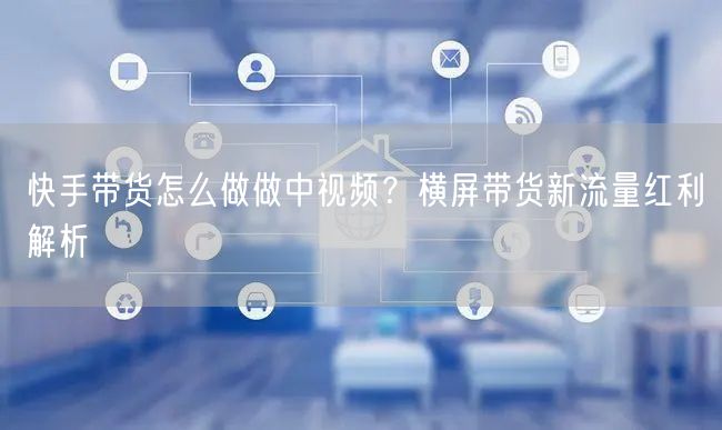 快手带货怎么做做中视频？横屏带货新流量红利解析