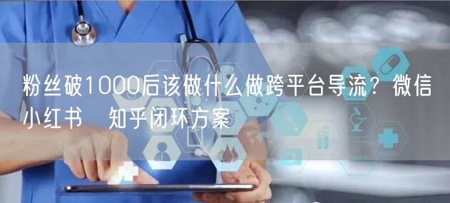 粉丝破1000后该做什么做跨平台导流？微信→小红书→知乎闭环方案