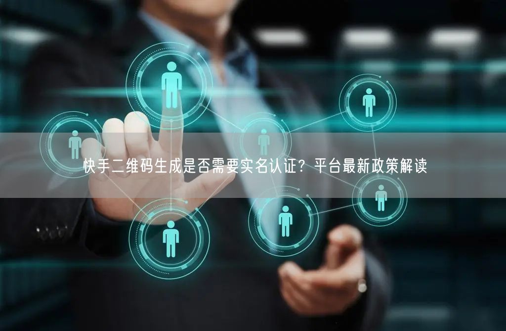 快手二维码生成是否需要实名认证？平台最新政策解读