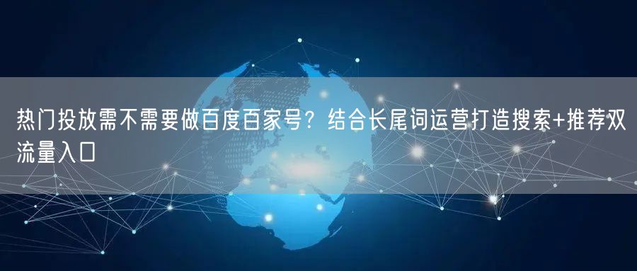 热门投放需不需要做百度百家号？结合长尾词运营打造搜索+推荐双流量入口