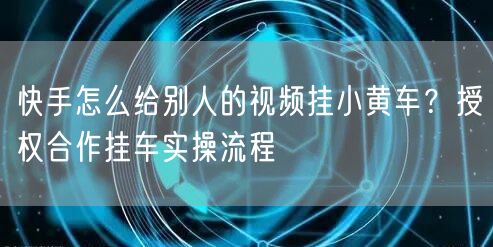快手怎么给别人的视频挂小黄车？授权合作挂车实操流程