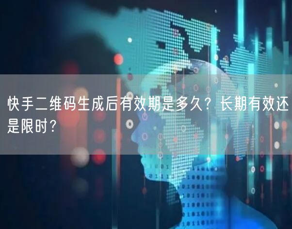 快手二维码生成后有效期是多久？长期有效还是限时？