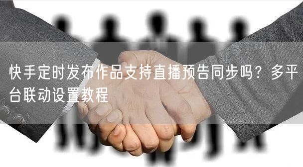 快手定时发布作品支持直播预告同步吗？多平台联动设置教程