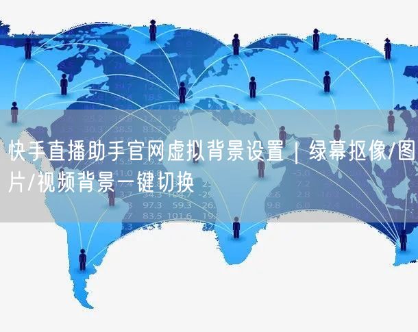 快手直播助手官网虚拟背景设置｜绿幕抠像/图片/视频背景一键切换