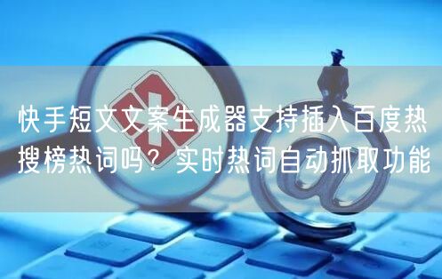 快手短文文案生成器支持插入百度热搜榜热词吗？实时热词自动抓取功能
