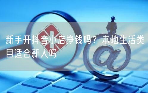 新手开抖音小店挣钱吗？本地生活类目适合新人吗