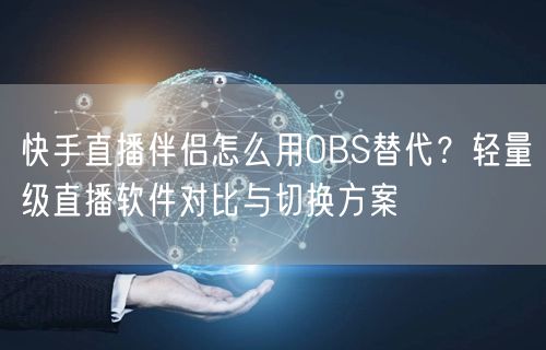 快手直播伴侣怎么用OBS替代？轻量级直播软件对比与切换方案