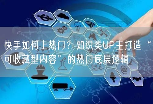 快手如何上热门？知识类UP主打造“可收藏型内容”的热门底层逻辑