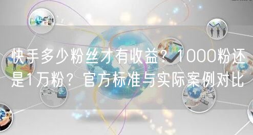 快手多少粉丝才有收益？1000粉还是1万粉？官方标准与实际案例对比