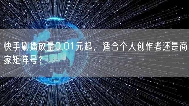 快手刷播放量0.01元起，适合个人创作者还是商家矩阵号？