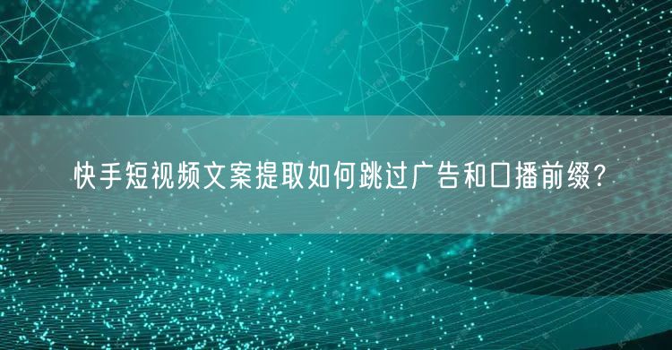 快手短视频文案提取如何跳过广告和口播前缀？
