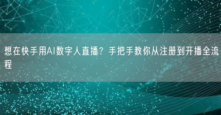 想在快手用AI数字人直播？手把手教你从注册到开播全流程