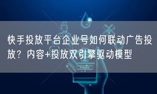 快手投放平台企业号如何联动广告投放？内容+投放双引擎驱动模型