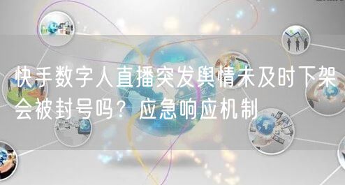 快手数字人直播突发舆情未及时下架会被封号吗？应急响应机制