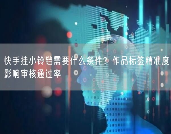 快手挂小铃铛需要什么条件？作品标签精准度影响审核通过率