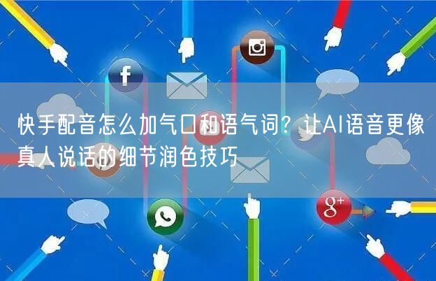 快手配音怎么加气口和语气词？让AI语音更像真人说话的细节润色技巧