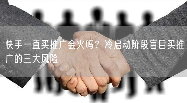 快手一直买推广会火吗？冷启动阶段盲目买推广的三大风险
