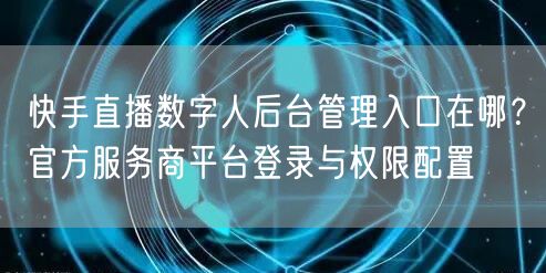 快手直播数字人后台管理入口在哪？官方服务商平台登录与权限配置