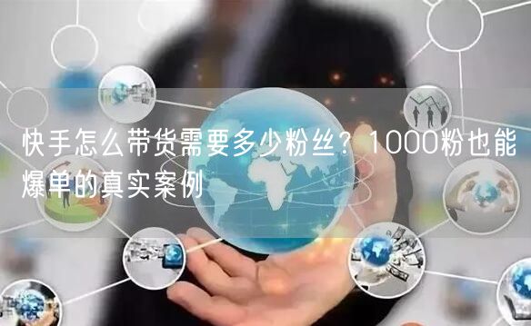 快手怎么带货需要多少粉丝？1000粉也能爆单的真实案例
