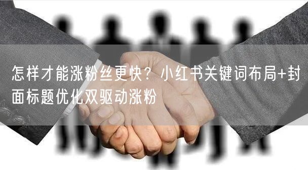 怎样才能涨粉丝更快？小红书关键词布局+封面标题优化双驱动涨粉