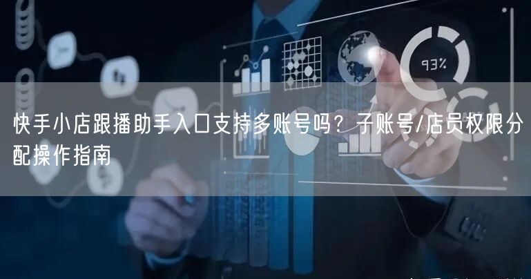 快手小店跟播助手入口支持多账号吗？子账号/店员权限分配操作指南