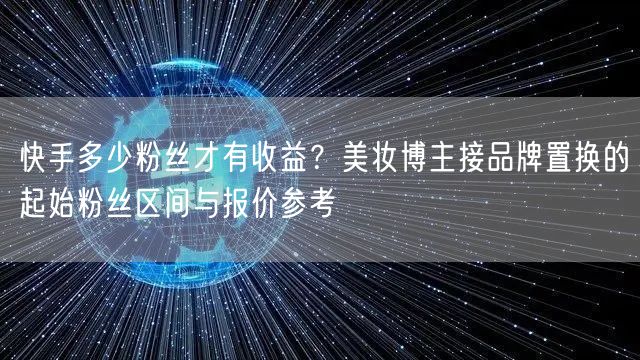 快手多少粉丝才有收益？美妆博主接品牌置换的起始粉丝区间与报价参考