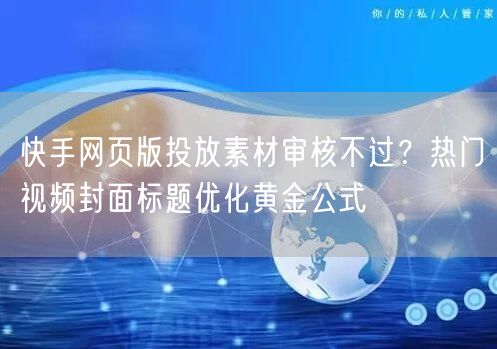 快手网页版投放素材审核不过？热门视频封面标题优化黄金公式