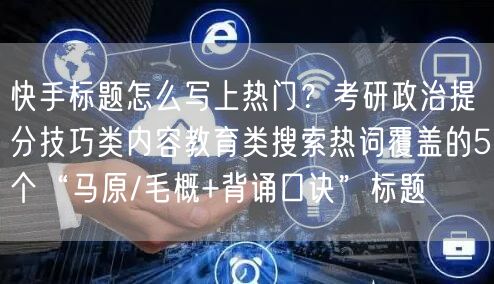 快手标题怎么写上热门？考研政治提分技巧类内容教育类搜索热词覆盖的5个“马原/毛概+背诵口诀”标题