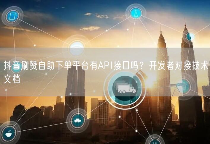 抖音刷赞自助下单平台有API接口吗？开发者对接技术文档