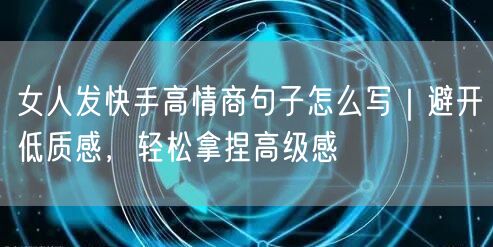女人发快手高情商句子怎么写｜避开低质感，轻松拿捏高级感