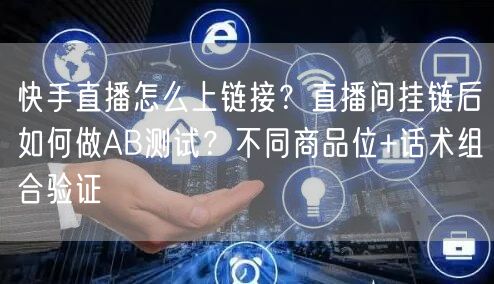 快手直播怎么上链接？直播间挂链后如何做AB测试？不同商品位+话术组合验证