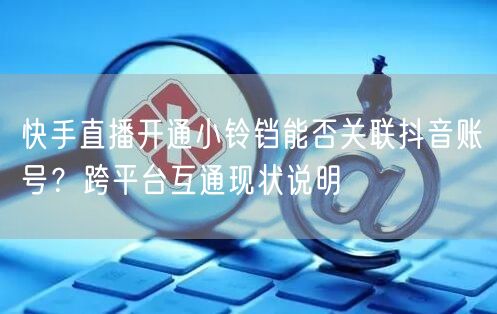快手直播开通小铃铛能否关联抖音账号？跨平台互通现状说明