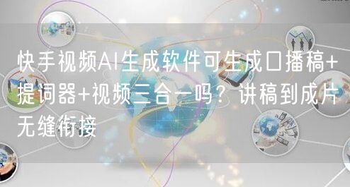 快手视频AI生成软件可生成口播稿+提词器+视频三合一吗？讲稿到成片无缝衔接